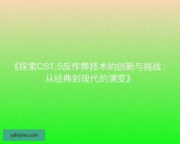 《探索CS1.5反作弊技术的创新与挑战：从经典到现代的演变》