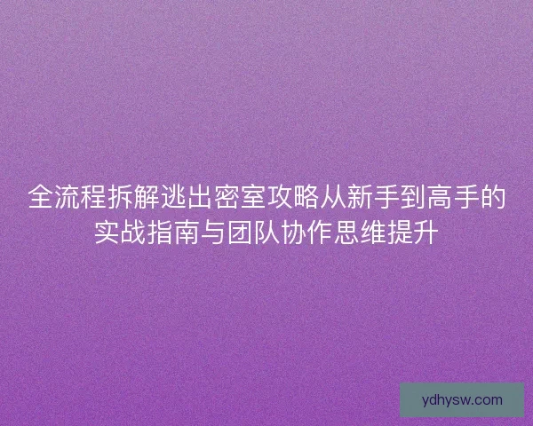 全流程拆解逃出密室攻略从新手到高手的实战指南与团队协作思维提升