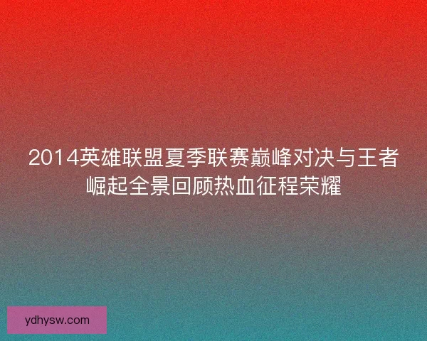 2014英雄联盟夏季联赛巅峰对决与王者崛起全景回顾热血征程荣耀