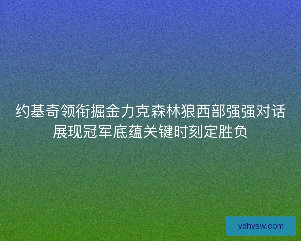约基奇领衔掘金力克森林狼西部强强对话展现冠军底蕴关键时刻定胜负