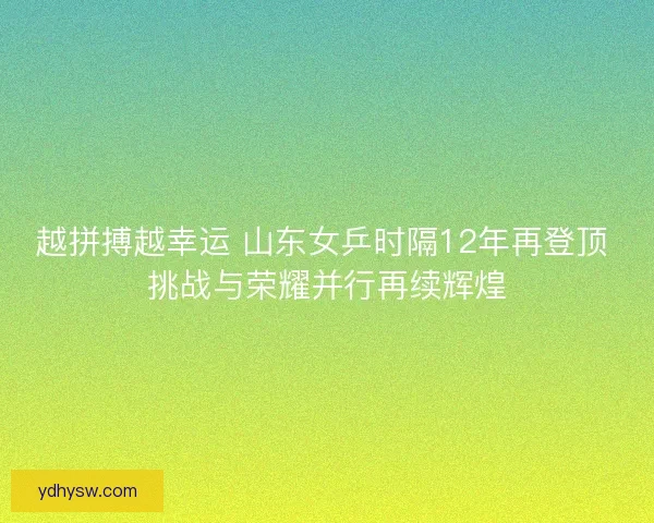越拼搏越幸运 山东女乒时隔12年再登顶 挑战与荣耀并行再续辉煌