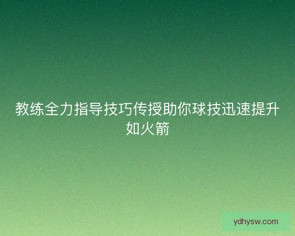 教练全力指导技巧传授助你球技迅速提升如火箭