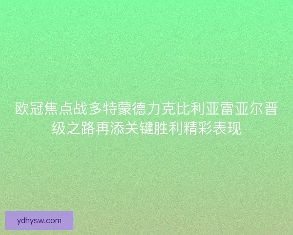 欧冠焦点战多特蒙德力克比利亚雷亚尔晋级之路再添关键胜利精彩表现