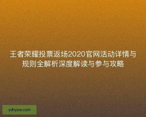 王者荣耀投票返场2020官网活动详情与规则全解析深度解读与参与攻略