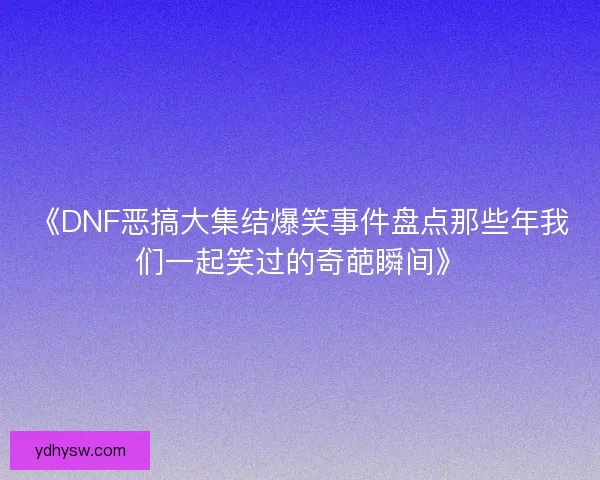 《DNF恶搞大集结爆笑事件盘点那些年我们一起笑过的奇葩瞬间》