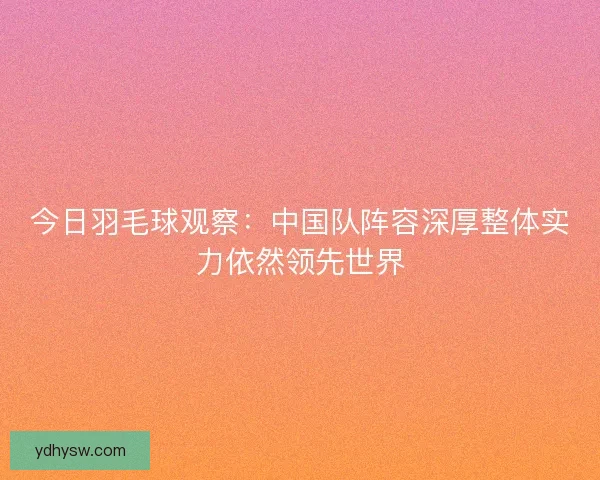 今日羽毛球观察：中国队阵容深厚整体实力依然领先世界