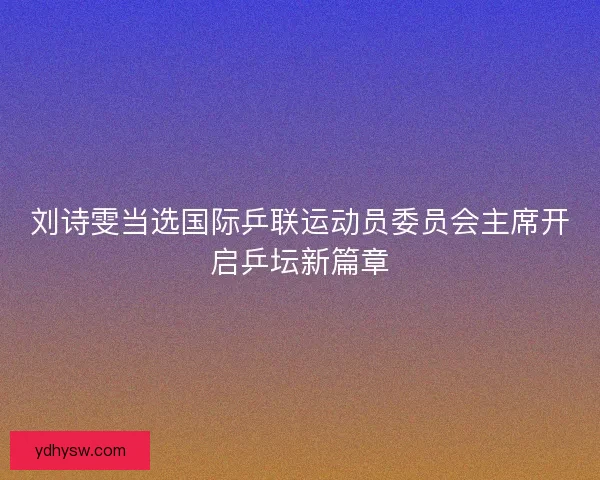 刘诗雯当选国际乒联运动员委员会主席开启乒坛新篇章