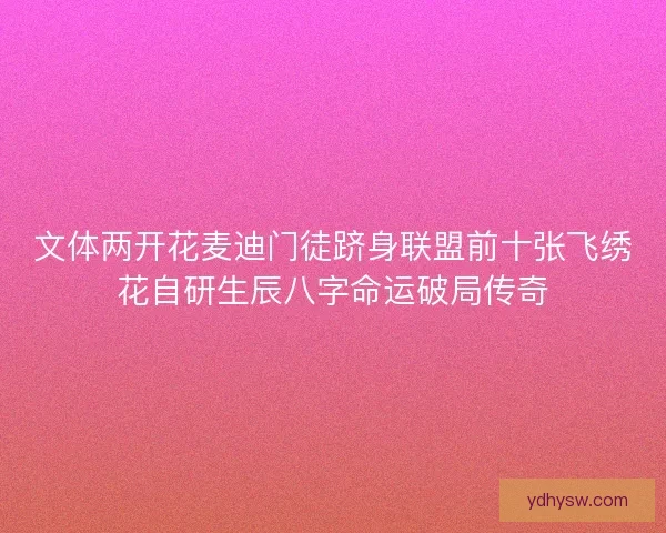 文体两开花麦迪门徒跻身联盟前十张飞绣花自研生辰八字命运破局传奇