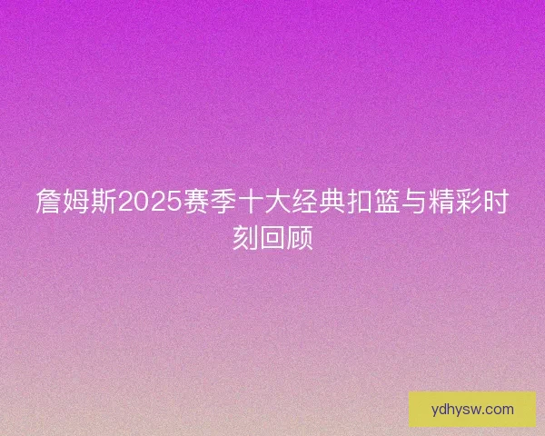 詹姆斯2025赛季十大经典扣篮与精彩时刻回顾
