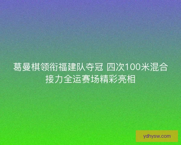 葛曼棋领衔福建队夺冠 四次100米混合接力全运赛场精彩亮相