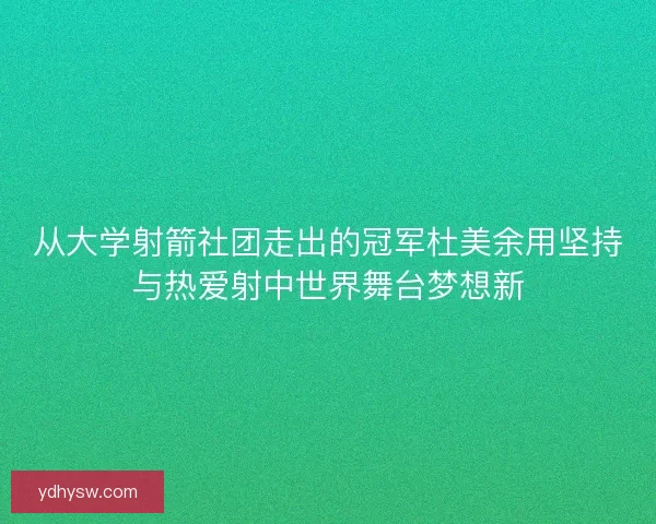 从大学射箭社团走出的冠军杜美余用坚持与热爱射中世界舞台梦想新