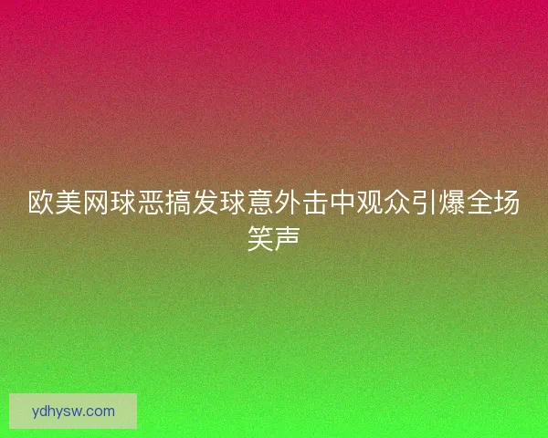 欧美网球恶搞发球意外击中观众引爆全场笑声