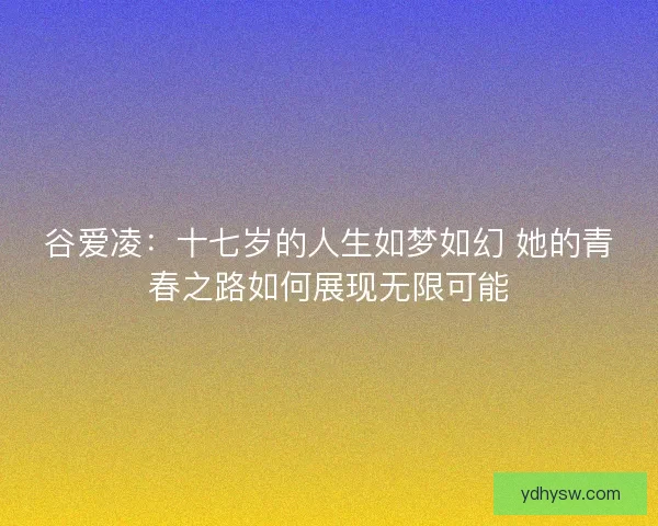 谷爱凌：十七岁的人生如梦如幻 她的青春之路如何展现无限可能