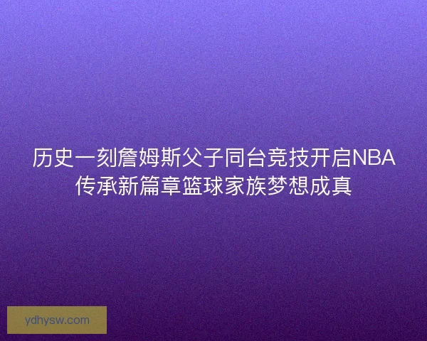 历史一刻詹姆斯父子同台竞技开启NBA传承新篇章篮球家族梦想成真