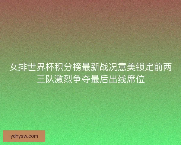 女排世界杯积分榜最新战况意美锁定前两三队激烈争夺最后出线席位