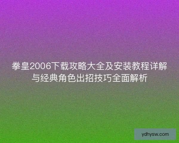 拳皇2006下载攻略大全及安装教程详解与经典角色出招技巧全面解析
