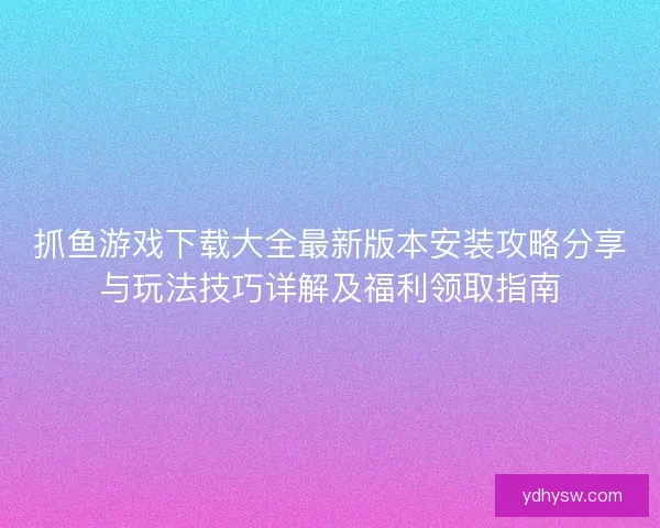 抓鱼游戏下载大全最新版本安装攻略分享与玩法技巧详解及福利领取指南