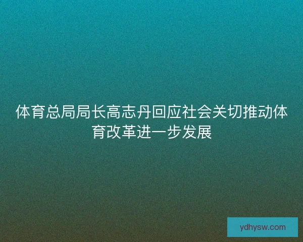 体育总局局长高志丹回应社会关切推动体育改革进一步发展