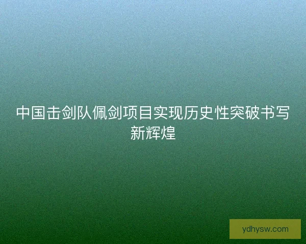 中国击剑队佩剑项目实现历史性突破书写新辉煌
